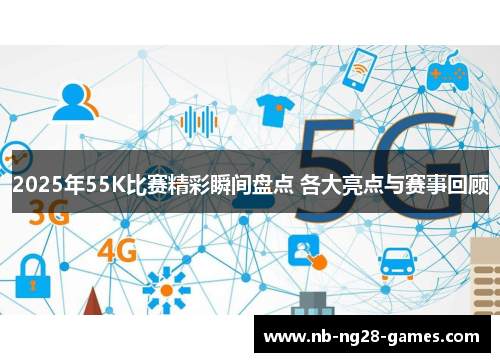 2025年55K比赛精彩瞬间盘点 各大亮点与赛事回顾