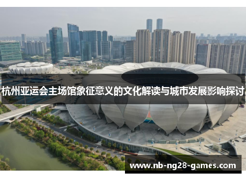 杭州亚运会主场馆象征意义的文化解读与城市发展影响探讨