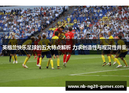 英格兰快乐足球的五大特点解析 力求创造性与观赏性并重