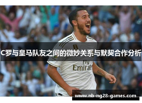 C罗与皇马队友之间的微妙关系与默契合作分析