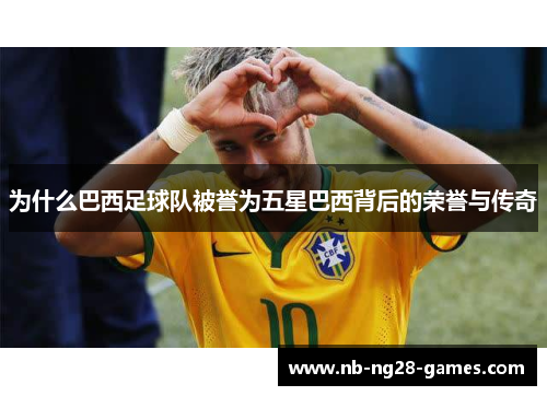 为什么巴西足球队被誉为五星巴西背后的荣誉与传奇 为什么巴西足球队被誉为五星巴西背后的荣誉与传奇