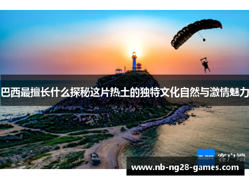 巴西最擅长什么探秘这片热土的独特文化自然与激情魅力 巴西最擅长什么探秘这片热土的独特文化自然与激情魅力