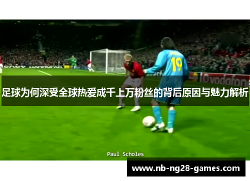 足球为何深受全球热爱成千上万粉丝的背后原因与魅力解析
