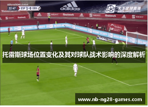 托雷斯球场位置变化及其对球队战术影响的深度解析