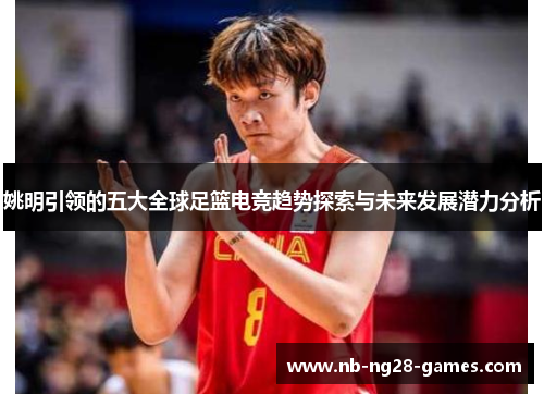姚明引领的五大全球足篮电竞趋势探索与未来发展潜力分析