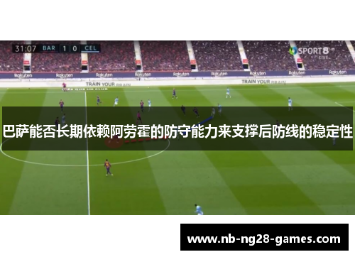 巴萨能否长期依赖阿劳霍的防守能力来支撑后防线的稳定性
