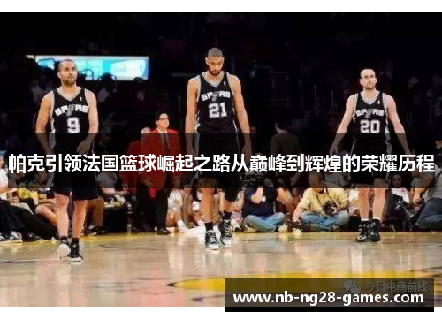 帕克引领法国篮球崛起之路从巅峰到辉煌的荣耀历程