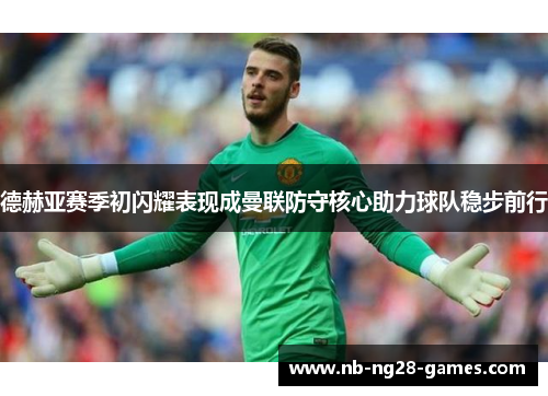 德赫亚赛季初闪耀表现成曼联防守核心助力球队稳步前行 德赫亚赛季初闪耀表现成曼联防守核心助力球队稳步前行