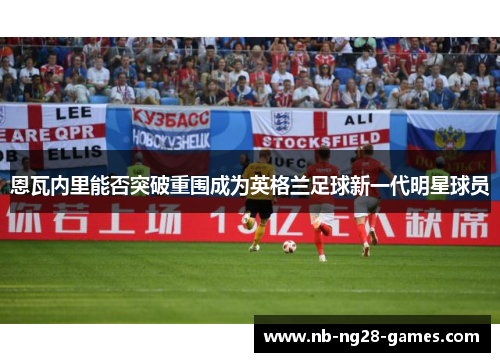 恩瓦内里能否突破重围成为英格兰足球新一代明星球员 恩瓦内里能否突破重围成为英格兰足球新一代明星球员