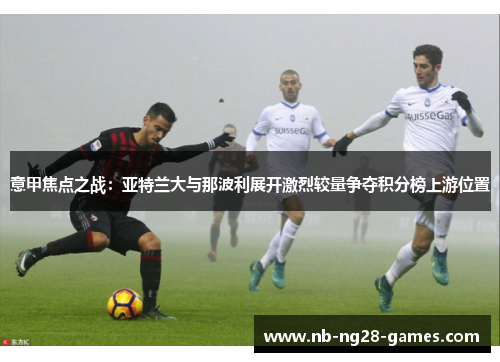 意甲焦点之战:亚特兰大与那波利展开激烈较量争夺积分榜上游位置 意甲焦点之战:亚特兰大与那波利展开激烈较量争夺积分榜上游位置