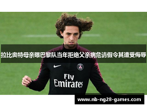 拉比奥特母亲曝巴黎队当年拒绝父亲病危请假令其遭受侮辱