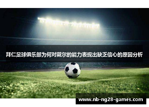 拜仁足球俱乐部为何对戴尔的能力表现出缺乏信心的原因分析 拜仁足球俱乐部为何对戴尔的能力表现出缺乏信心的原因分析