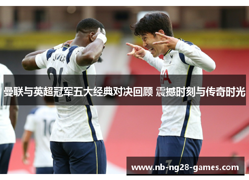 曼联与英超冠军五大经典对决回顾 震撼时刻与传奇时光 曼联与英超冠军五大经典对决回顾 震撼时刻与传奇时光