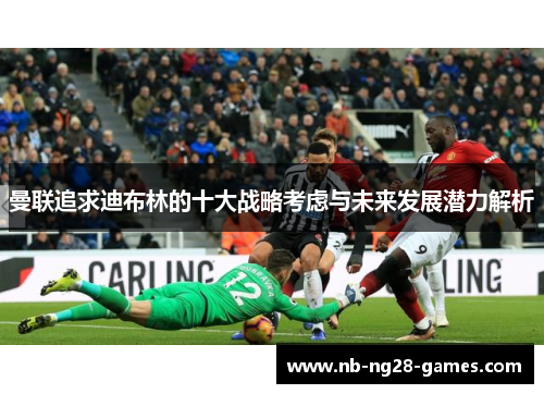 曼联追求迪布林的十大战略考虑与未来发展潜力解析