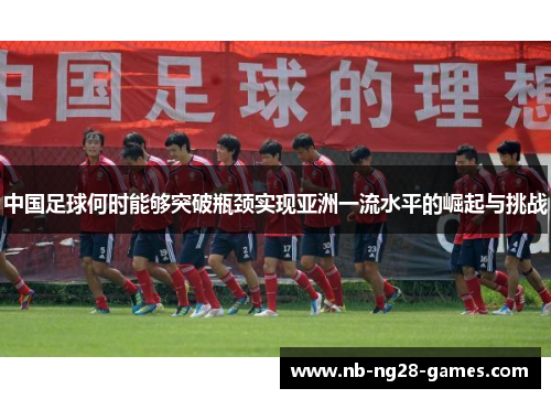 中国足球何时能够突破瓶颈实现亚洲一流水平的崛起与挑战 中国足球何时能够突破瓶颈实现亚洲一流水平的崛起与挑战