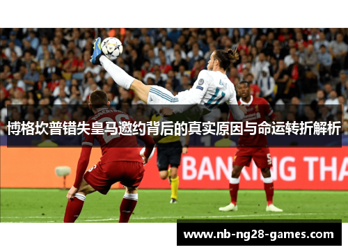 博格坎普错失皇马邀约背后的真实原因与命运转折解析 博格坎普错失皇马邀约背后的真实原因与命运转折解析