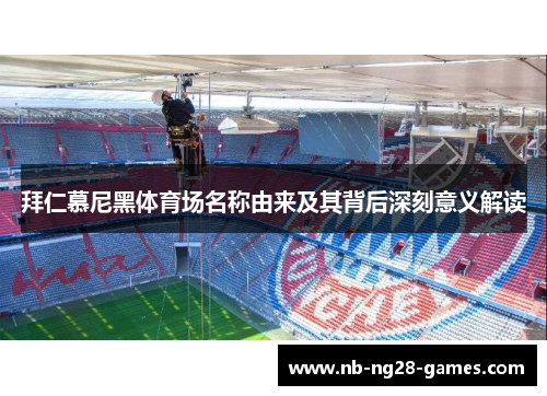 拜仁慕尼黑体育场名称由来及其背后深刻意义解读 拜仁慕尼黑体育场名称由来及其背后深刻意义解读