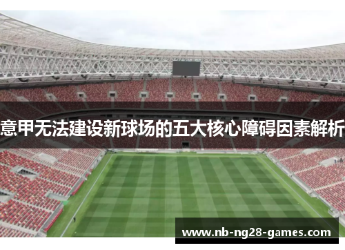 意甲无法建设新球场的五大核心障碍因素解析 意甲无法建设新球场的五大核心障碍因素解析
