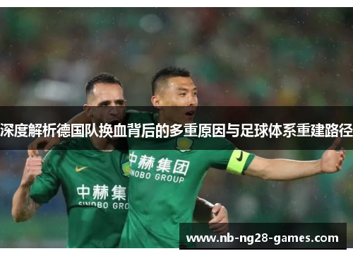 深度解析德国队换血背后的多重原因与足球体系重建路径