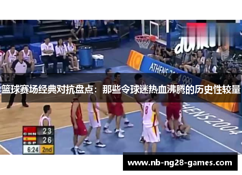 篮球赛场经典对抗盘点：那些令球迷热血沸腾的历史性较量