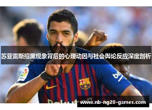 苏亚雷斯招黑现象背后的心理动因与社会舆论反应深度剖析 苏亚雷斯招黑现象背后的心理动因与社会舆论反应深度剖析