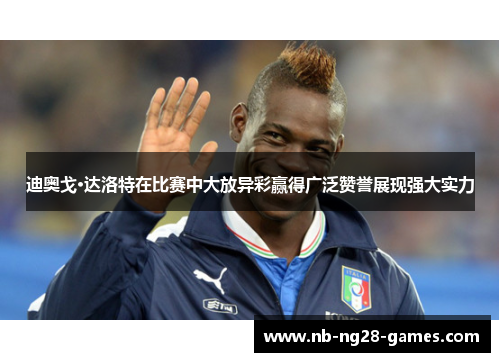 迪奥戈·达洛特在比赛中大放异彩赢得广泛赞誉展现强大实力 迪奥戈·达洛特在比赛中大放异彩赢得广泛赞誉展现强大实力