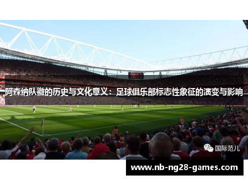 阿森纳队徽的历史与文化意义：足球俱乐部标志性象征的演变与影响