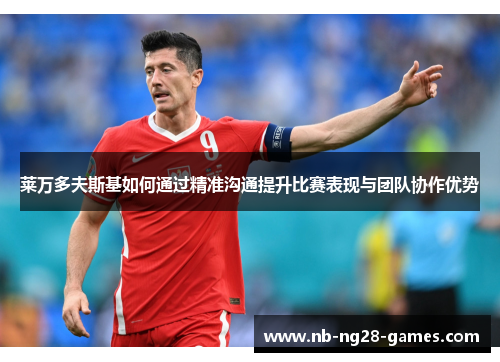 莱万多夫斯基如何通过精准沟通提升比赛表现与团队协作优势 莱万多夫斯基如何通过精准沟通提升比赛表现与团队协作优势