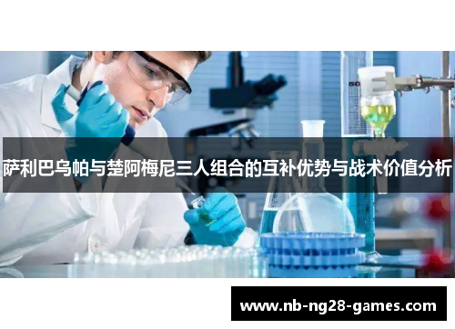 萨利巴乌帕与楚阿梅尼三人组合的互补优势与战术价值分析