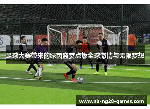 足球大赛带来的绿茵盛宴点燃全球激情与无限梦想